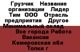 Грузчик › Название организации ­ Лидер Тим, ООО › Отрасль предприятия ­ Другое › Минимальный оклад ­ 16 000 - Все города Работа » Вакансии   . Кемеровская обл.,Топки г.